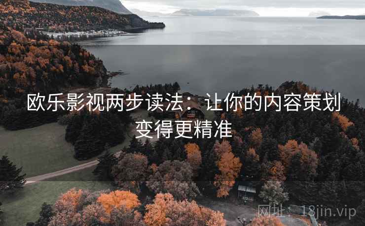 欧乐影视两步读法:让你的内容策划变得更精准 欧乐影视两步读法:让你的内容策划变得更精准