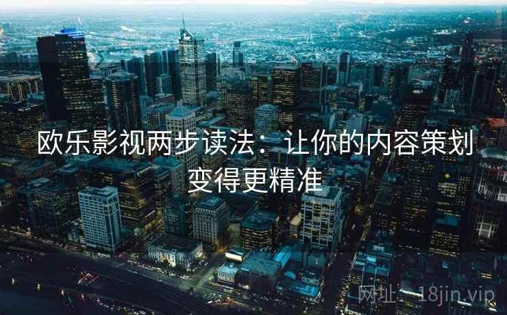 欧乐影视两步读法:让你的内容策划变得更精准 欧乐影视两步读法:让你的内容策划变得更精准