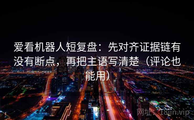 爱看机器人短复盘:先对齐证据链有没有断点,再把主语写清楚(评论也能用) 爱看机器人短复盘:先对齐证据链有没有断点,再把主语写清楚(评论也能用)