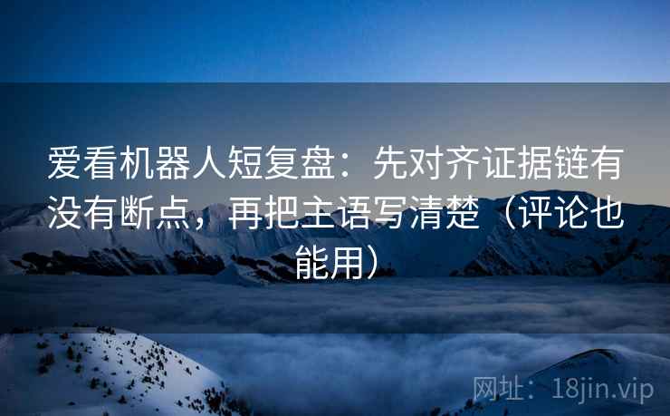 爱看机器人短复盘:先对齐证据链有没有断点,再把主语写清楚(评论也能用) 爱看机器人短复盘:先对齐证据链有没有断点,再把主语写清楚(评论也能用)