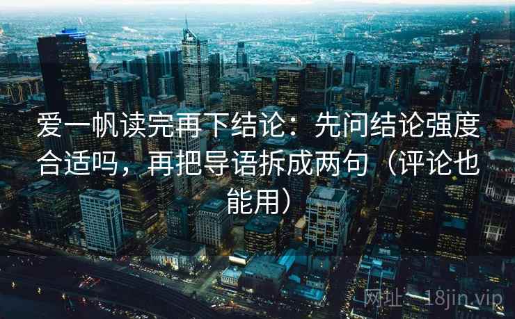 爱一帆读完再下结论:先问结论强度合适吗,再把导语拆成两句(评论也能用) 爱一帆读完再下结论:先问结论强度合适吗,再把导语拆成两句(评论也能用)