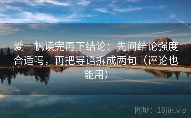 爱一帆读完再下结论:先问结论强度合适吗,再把导语拆成两句(评论也能用) 爱一帆读完再下结论:先问结论强度合适吗,再把导语拆成两句(评论也能用)