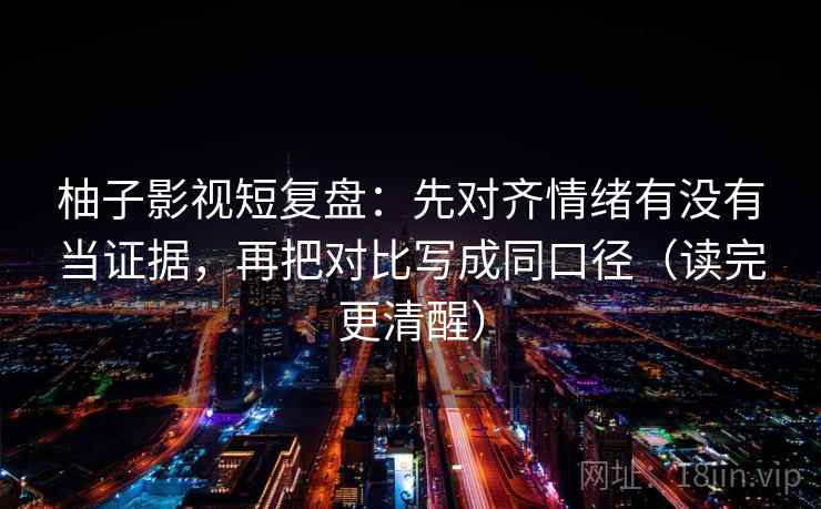 柚子影视短复盘:先对齐情绪有没有当证据,再把对比写成同口径(读完更清醒) 柚子影视短复盘:先对齐情绪有没有当证据,再把对比写成同口径(读完更清醒)