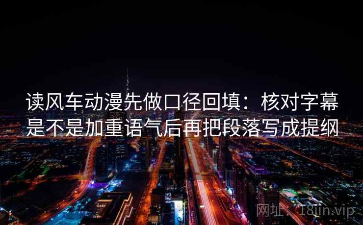 读风车动漫先做口径回填:核对字幕是不是加重语气后再把段落写成提纲 读风车动漫先做口径回填:核对字幕是不是加重语气后再把段落写成提纲