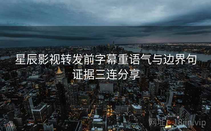 星辰影视转发前字幕重语气与边界句证据三连分享 星辰影视转发前字幕重语气与边界句证据三连分享