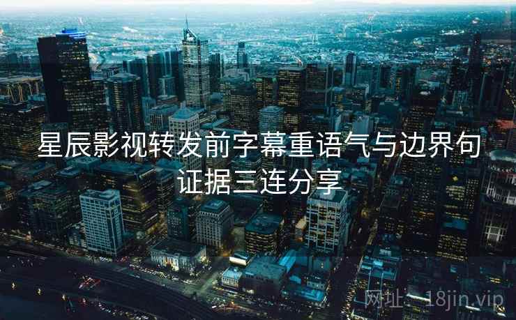 星辰影视转发前字幕重语气与边界句证据三连分享 星辰影视转发前字幕重语气与边界句证据三连分享