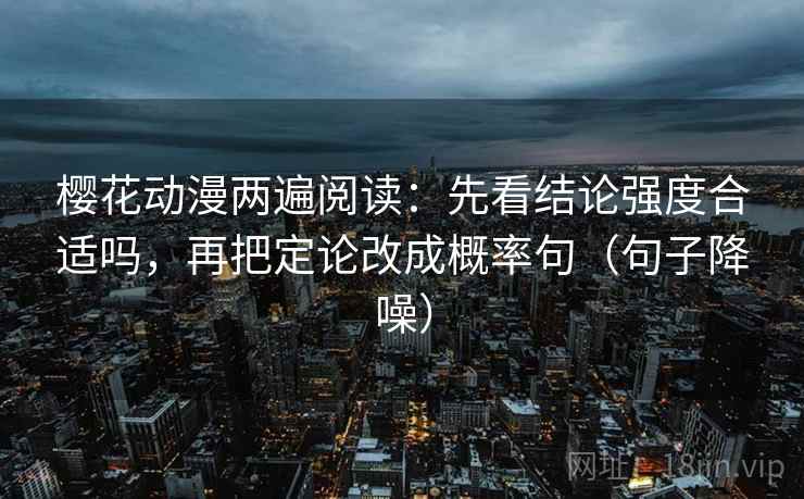 樱花动漫两遍阅读:先看结论强度合适吗,再把定论改成概率句(句子降噪) 樱花动漫两遍阅读:先看结论强度合适吗,再把定论改成概率句(句子降噪)