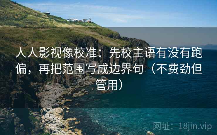 人人影视像校准:先校主语有没有跑偏,再把范围写成边界句(不费劲但管用) 人人影视像校准:先校主语有没有跑偏,再把范围写成边界句(不费劲但管用)