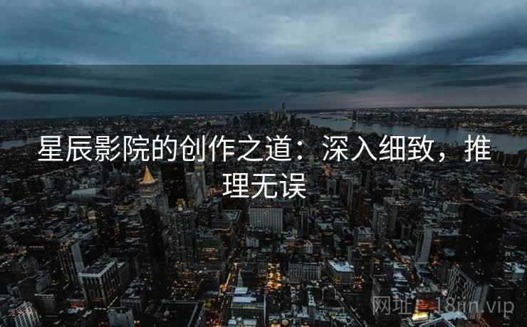 星辰影院的创作之道:深入细致,推理无误 星辰影院的创作之道:深入细致,推理无误