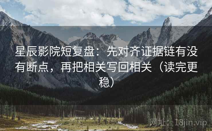 星辰影院短复盘:先对齐证据链有没有断点,再把相关写回相关(读完更稳) 星辰影院短复盘:先对齐证据链有没有断点,再把相关写回相关(读完更稳)