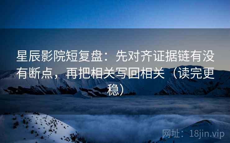 星辰影院短复盘:先对齐证据链有没有断点,再把相关写回相关(读完更稳) 星辰影院短复盘:先对齐证据链有没有断点,再把相关写回相关(读完更稳)