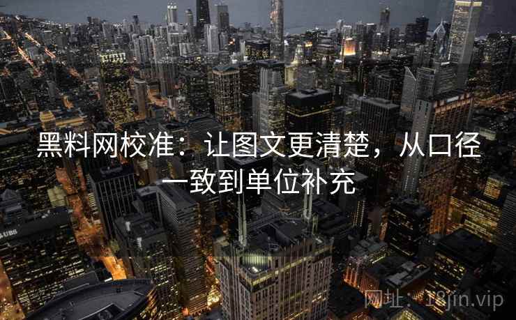黑料网校准:让图文更清楚,从口径一致到单位补充 黑料网校准:让图文更清楚,从口径一致到单位补充