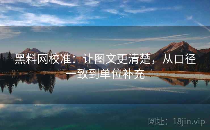 黑料网校准:让图文更清楚,从口径一致到单位补充 黑料网校准:让图文更清楚,从口径一致到单位补充
