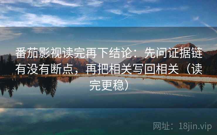 番茄影视读完再下结论:先问证据链有没有断点,再把相关写回相关(读完更稳) 番茄影视读完再下结论:先问证据链有没有断点,再把相关写回相关(读完更稳)