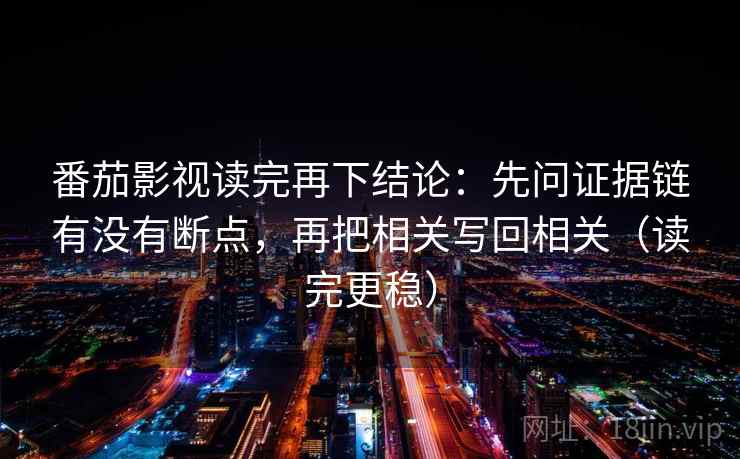 番茄影视读完再下结论:先问证据链有没有断点,再把相关写回相关(读完更稳) 番茄影视读完再下结论:先问证据链有没有断点,再把相关写回相关(读完更稳)
