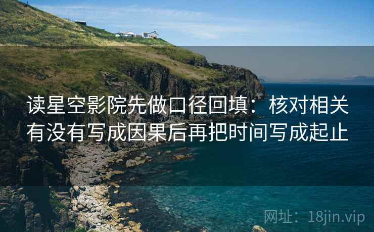 读星空影院先做口径回填:核对相关有没有写成因果后再把时间写成起止 读星空影院先做口径回填:核对相关有没有写成因果后再把时间写成起止