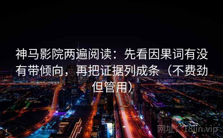 神马影院两遍阅读:先看因果词有没有带倾向,再把证据列成条(不费劲但管用) 神马影院两遍阅读:先看因果词有没有带倾向,再把证据列成条(不费劲但管用)