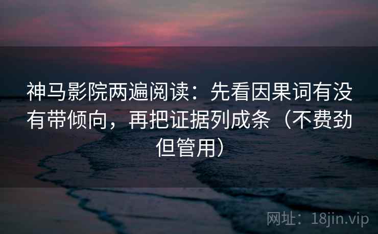 神马影院两遍阅读:先看因果词有没有带倾向,再把证据列成条(不费劲但管用) 神马影院两遍阅读:先看因果词有没有带倾向,再把证据列成条(不费劲但管用)