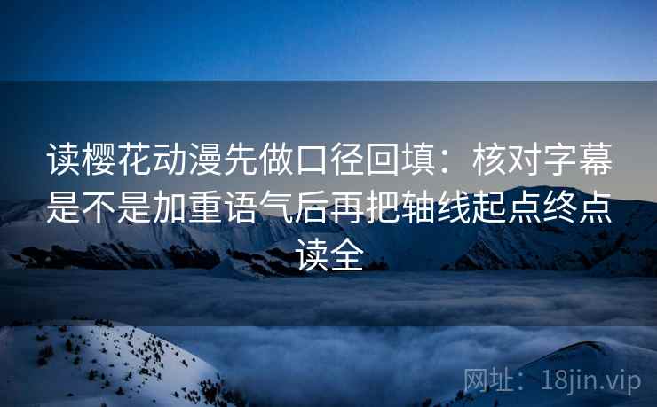 读樱花动漫先做口径回填:核对字幕是不是加重语气后再把轴线起点终点读全 读樱花动漫先做口径回填:核对字幕是不是加重语气后再把轴线起点终点读全