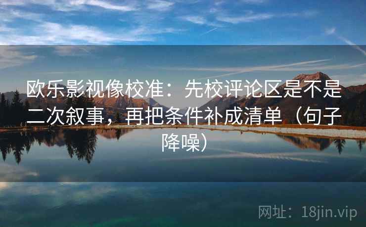 欧乐影视像校准:先校评论区是不是二次叙事,再把条件补成清单(句子降噪) 欧乐影视像校准:先校评论区是不是二次叙事,再把条件补成清单(句子降噪)