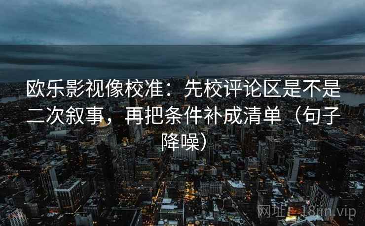 欧乐影视像校准:先校评论区是不是二次叙事,再把条件补成清单(句子降噪) 欧乐影视像校准:先校评论区是不是二次叙事,再把条件补成清单(句子降噪)