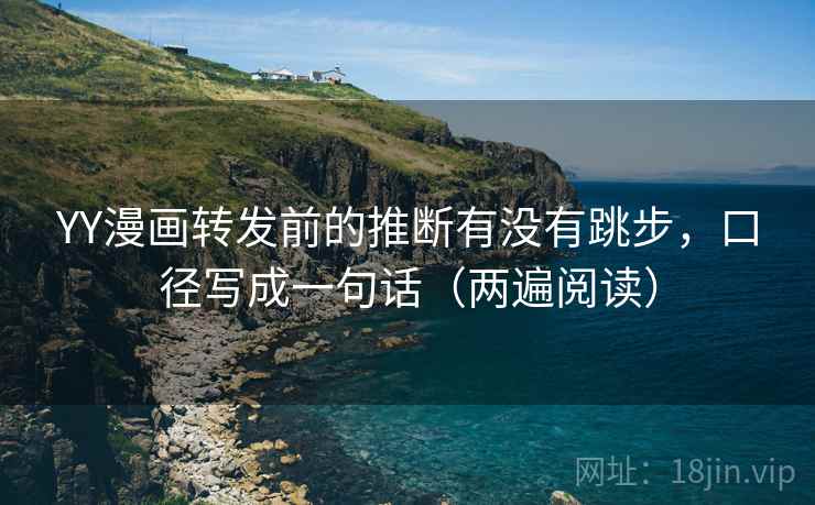 YY漫画转发前的推断有没有跳步,口径写成一句话(两遍阅读) YY漫画转发前的推断有没有跳步,口径写成一句话(两遍阅读)