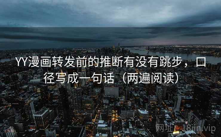 YY漫画转发前的推断有没有跳步,口径写成一句话(两遍阅读) YY漫画转发前的推断有没有跳步,口径写成一句话(两遍阅读)