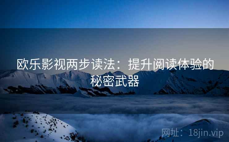 欧乐影视两步读法:提升阅读体验的秘密武器 欧乐影视两步读法:提升阅读体验的秘密武器