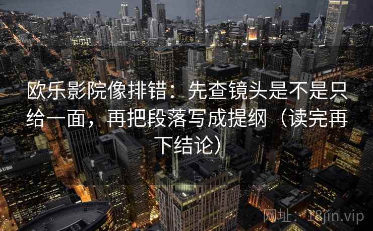 欧乐影院像排错:先查镜头是不是只给一面,再把段落写成提纲(读完再下结论) 欧乐影院像排错:先查镜头是不是只给一面,再把段落写成提纲(读完再下结论)