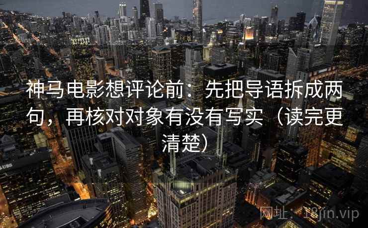 神马电影想评论前:先把导语拆成两句,再核对对象有没有写实(读完更清楚) 神马电影想评论前:先把导语拆成两句,再核对对象有没有写实(读完更清楚)