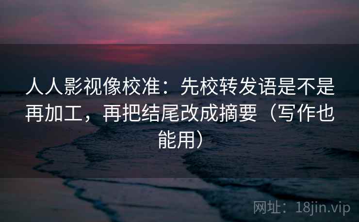 人人影视像校准:先校转发语是不是再加工,再把结尾改成摘要(写作也能用) 人人影视像校准:先校转发语是不是再加工,再把结尾改成摘要(写作也能用)
