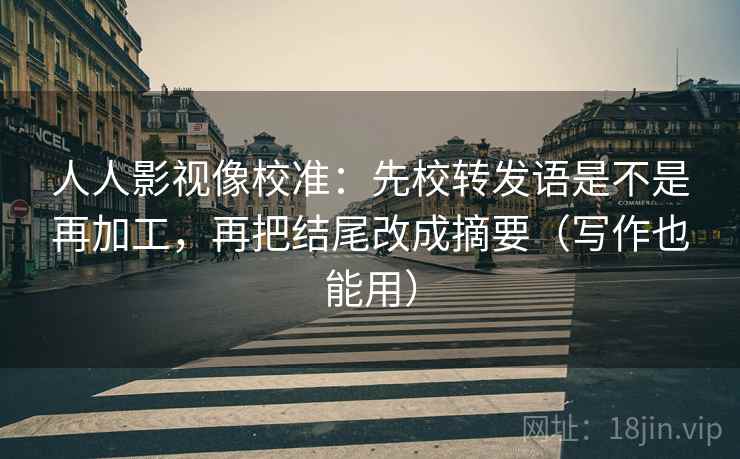 人人影视像校准:先校转发语是不是再加工,再把结尾改成摘要(写作也能用) 人人影视像校准:先校转发语是不是再加工,再把结尾改成摘要(写作也能用)