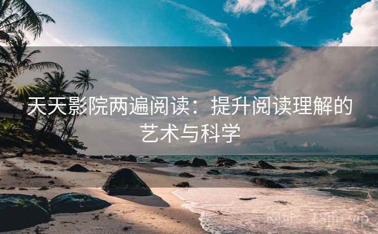 天天影院两遍阅读:提升阅读理解的艺术与科学 天天影院两遍阅读:提升阅读理解的艺术与科学