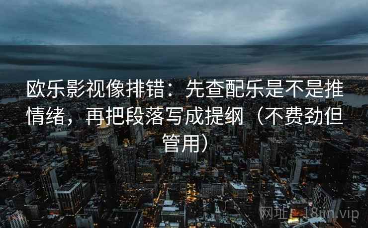 欧乐影视像排错:先查配乐是不是推情绪,再把段落写成提纲(不费劲但管用) 欧乐影视像排错:先查配乐是不是推情绪,再把段落写成提纲(不费劲但管用)