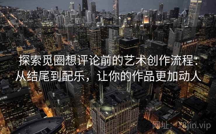探索觅圈想评论前的艺术创作流程:从结尾到配乐,让你的作品更加动人 探索觅圈想评论前的艺术创作流程:从结尾到配乐,让你的作品更加动人