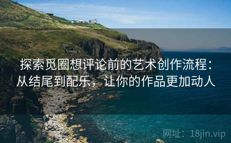 探索觅圈想评论前的艺术创作流程:从结尾到配乐,让你的作品更加动人 探索觅圈想评论前的艺术创作流程:从结尾到配乐,让你的作品更加动人