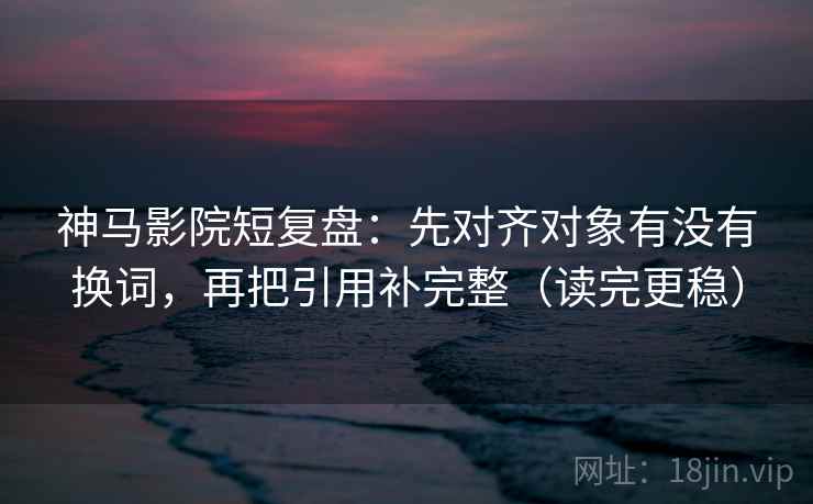 神马影院短复盘:先对齐对象有没有换词,再把引用补完整(读完更稳) 神马影院短复盘:先对齐对象有没有换词,再把引用补完整(读完更稳)