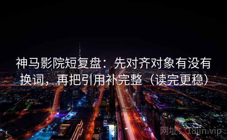 神马影院短复盘:先对齐对象有没有换词,再把引用补完整(读完更稳) 神马影院短复盘:先对齐对象有没有换词,再把引用补完整(读完更稳)