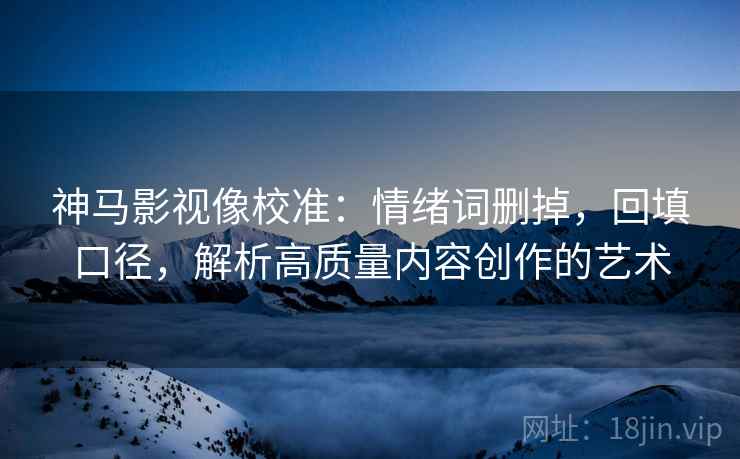 神马影视像校准:情绪词删掉,回填口径,解析高质量内容创作的艺术 神马影视像校准:情绪词删掉,回填口径,解析高质量内容创作的艺术