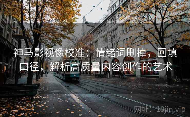 神马影视像校准:情绪词删掉,回填口径,解析高质量内容创作的艺术 神马影视像校准:情绪词删掉,回填口径,解析高质量内容创作的艺术