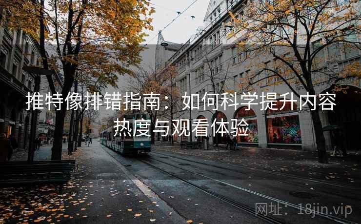 推特像排错指南:如何科学提升内容热度与观看体验 推特像排错指南:如何科学提升内容热度与观看体验