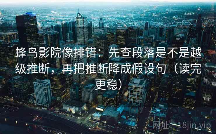 蜂鸟影院像排错:先查段落是不是越级推断,再把推断降成假设句(读完更稳) 蜂鸟影院像排错:先查段落是不是越级推断,再把推断降成假设句(读完更稳)
