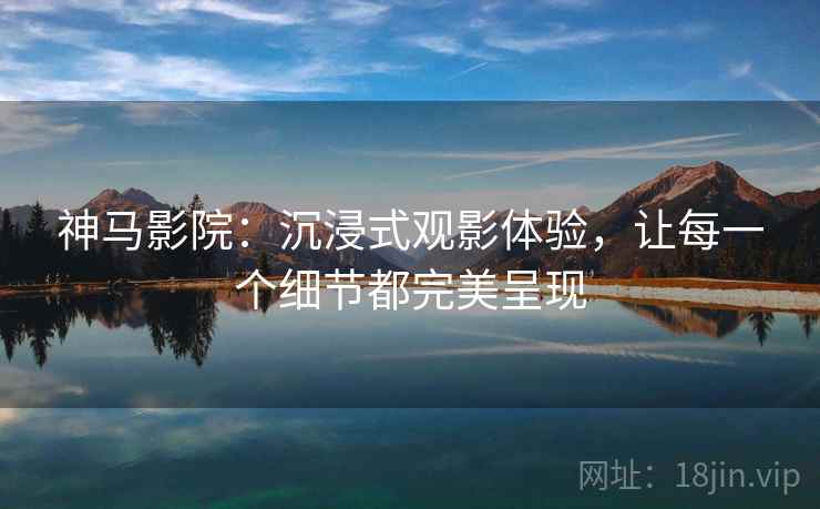 神马影院:沉浸式观影体验,让每一个细节都完美呈现 神马影院:沉浸式观影体验,让每一个细节都完美呈现