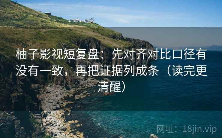 柚子影视短复盘：先对齐对比口径有没有一致，再把证据列成条（读完更清醒）