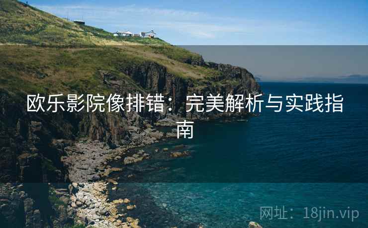欧乐影院像排错:完美解析与实践指南 欧乐影院像排错:完美解析与实践指南