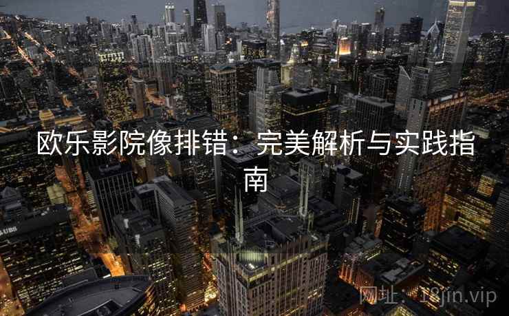 欧乐影院像排错:完美解析与实践指南 欧乐影院像排错:完美解析与实践指南