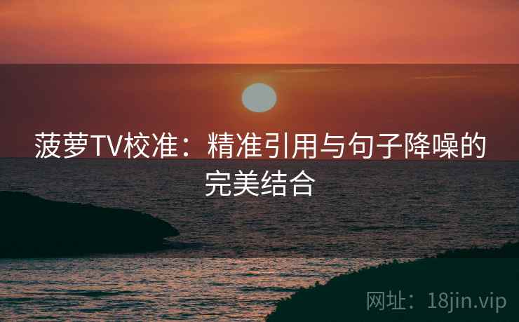 菠萝TV校准:精准引用与句子降噪的完美结合 菠萝TV校准:精准引用与句子降噪的完美结合