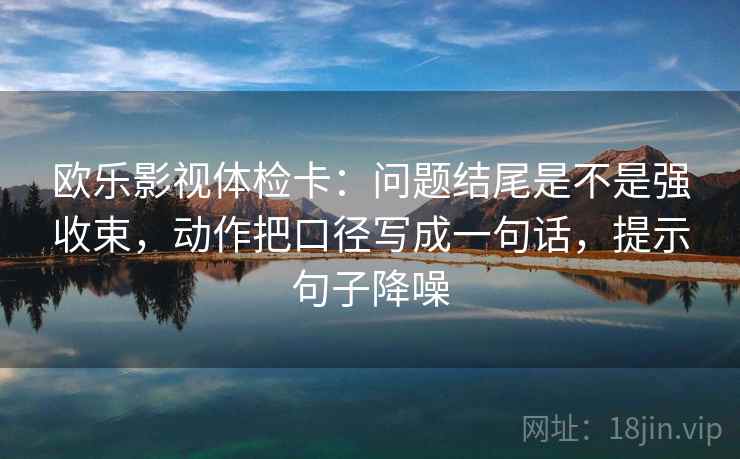欧乐影视体检卡:问题结尾是不是强收束,动作把口径写成一句话,提示句子降噪 欧乐影视体检卡:问题结尾是不是强收束,动作把口径写成一句话,提示句子降噪