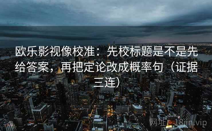 欧乐影视像校准:先校标题是不是先给答案,再把定论改成概率句(证据三连) 欧乐影视像校准:先校标题是不是先给答案,再把定论改成概率句(证据三连)