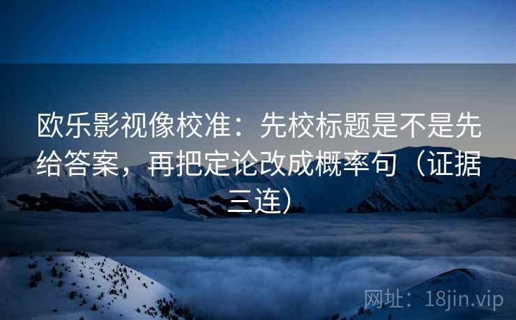 欧乐影视像校准:先校标题是不是先给答案,再把定论改成概率句(证据三连) 欧乐影视像校准:先校标题是不是先给答案,再把定论改成概率句(证据三连)